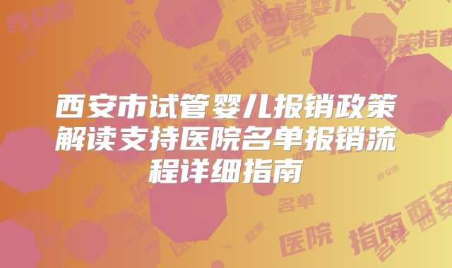 西安市试管婴儿报销政策解读支持医院名单报销流程详细指南