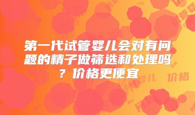 第一代试管婴儿会对有问题的精子做筛选和处理吗？价格更便宜