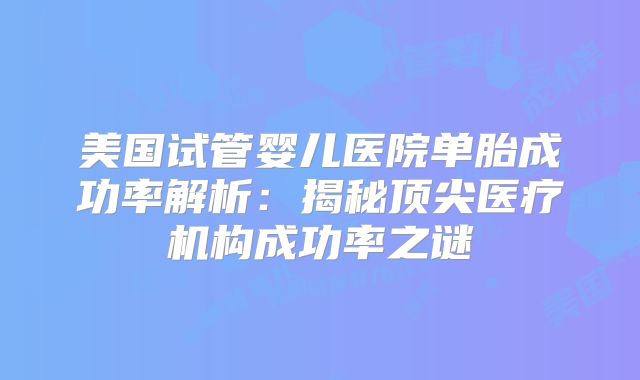 美国试管婴儿医院单胎成功率解析:揭秘顶尖医疗机构成功率之谜