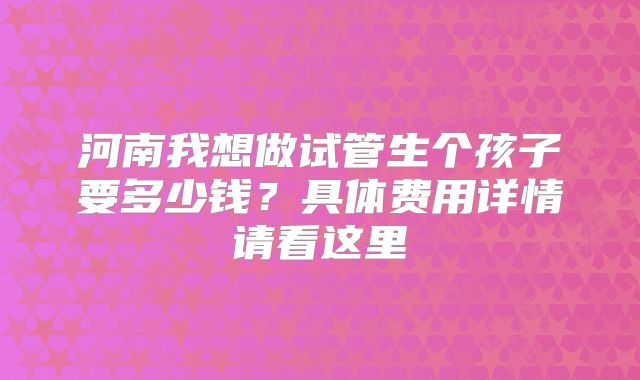 河南我想做试管生个孩子要多少钱？具体费用详情请看这里