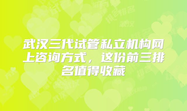武汉三代试管私立机构网上咨询方式，这份前三排名值得收藏