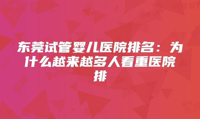 东莞试管婴儿医院排名：为什么越来越多人看重医院排
