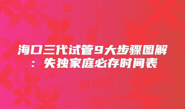 海口三代试管9大步骤图解:失独家庭必存时间表
