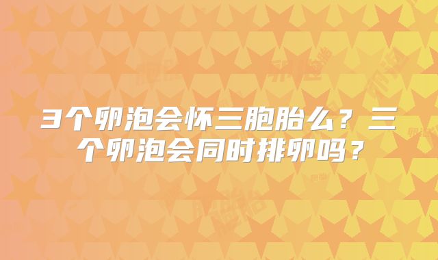 3个卵泡会怀三胞胎么？三个卵泡会同时排卵吗？