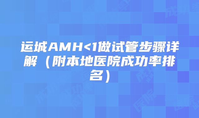 运城AMH<1做试管步骤详解（附本地医院成功率排名）