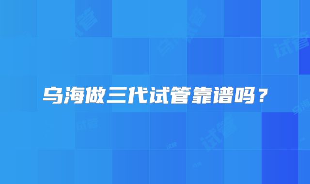 乌海做三代试管靠谱吗？
