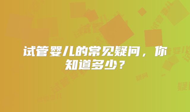 试管婴儿的常见疑问，你知道多少？
