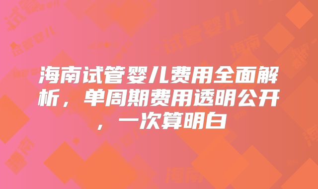 海南试管婴儿费用全面解析，单周期费用透明公开，一次算明白