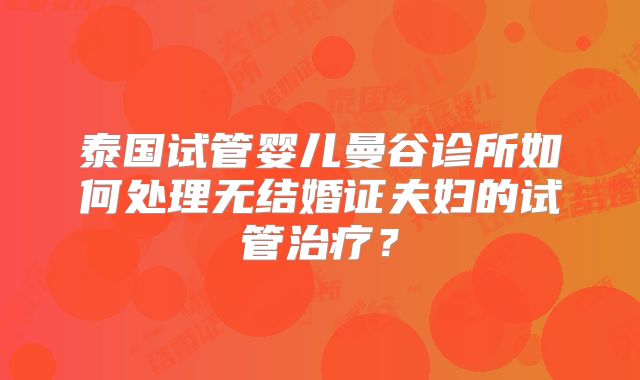 泰国试管婴儿曼谷诊所如何处理无结婚证夫妇的试管治疗？