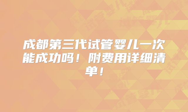 成都第三代试管婴儿一次能成功吗！附费用详细清单！