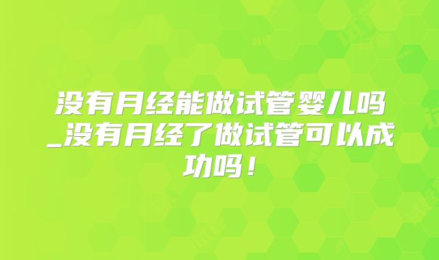 没有月经能做试管婴儿吗_没有月经了做试管可以成功吗！