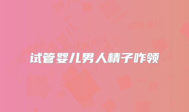 试管婴儿男人精子咋领