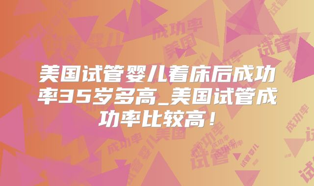 美国试管婴儿着床后成功率35岁多高_美国试管成功率比较高！
