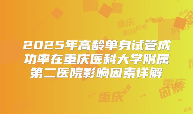 2025年高龄单身试管成功率在重庆医科大学附属第二医院影响因素详解