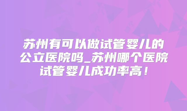 苏州有可以做试管婴儿的公立医院吗_苏州哪个医院试管婴儿成功率高！
