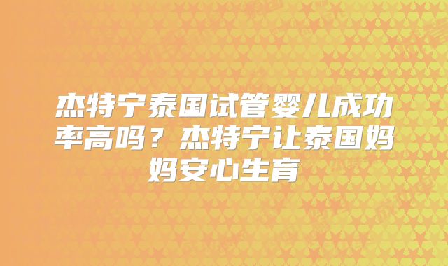 杰特宁泰国试管婴儿成功率高吗？杰特宁让泰国妈妈安心生育