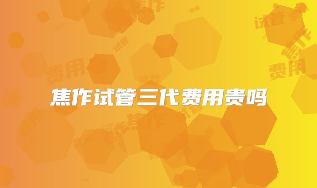 焦作试管三代费用贵吗