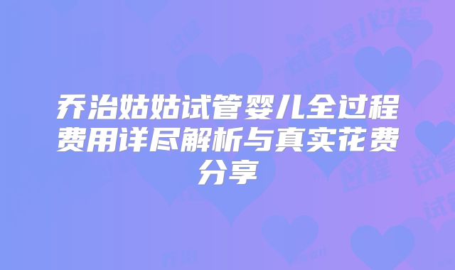 乔治姑姑试管婴儿全过程费用详尽解析与真实花费分享