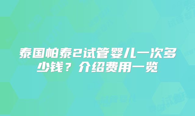 泰国帕泰2试管婴儿一次多少钱？介绍费用一览