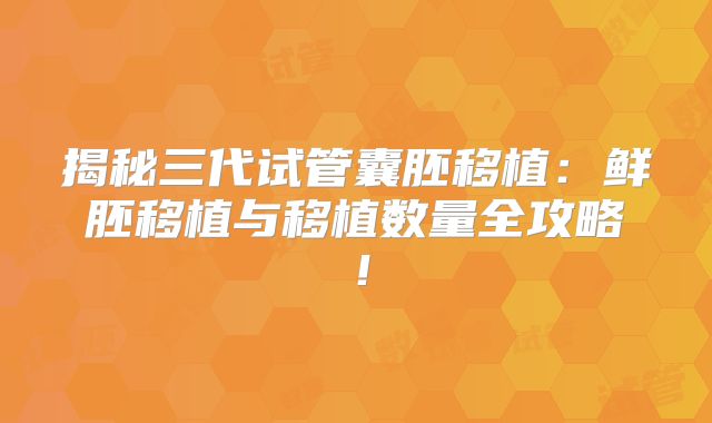 揭秘三代试管囊胚移植：鲜胚移植与移植数量全攻略！