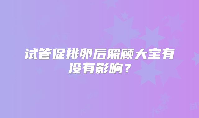 试管促排卵后照顾大宝有没有影响？