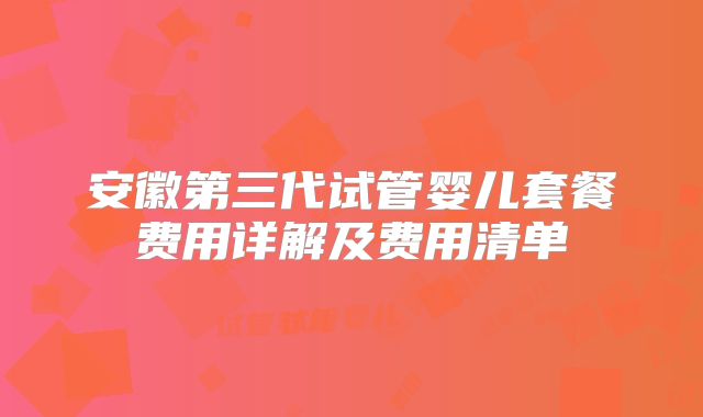 安徽第三代试管婴儿套餐费用详解及费用清单