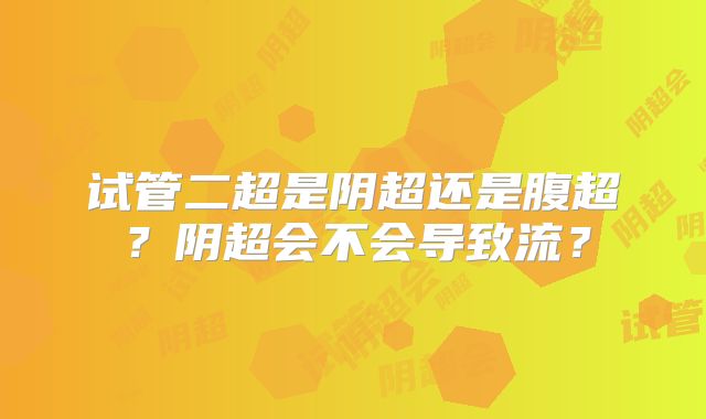 试管二超是阴超还是腹超？阴超会不会导致流？