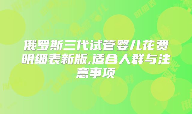 俄罗斯三代试管婴儿花费明细表新版,适合人群与注意事项