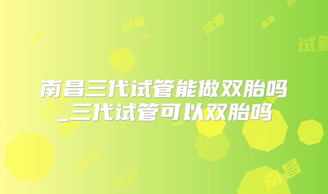 南昌三代试管能做双胎吗_三代试管可以双胎吗