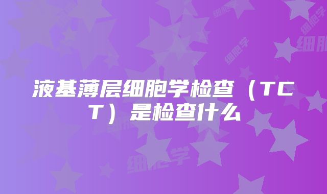 液基薄层细胞学检查（TCT）是检查什么