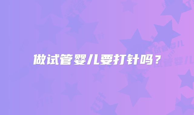 做试管婴儿要打针吗?