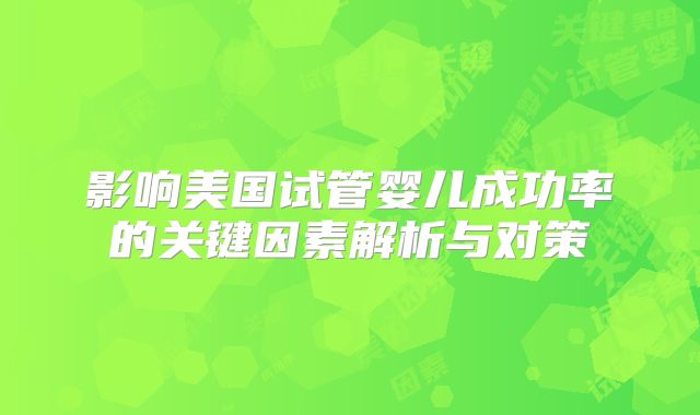 影响美国试管婴儿成功率的关键因素解析与对策