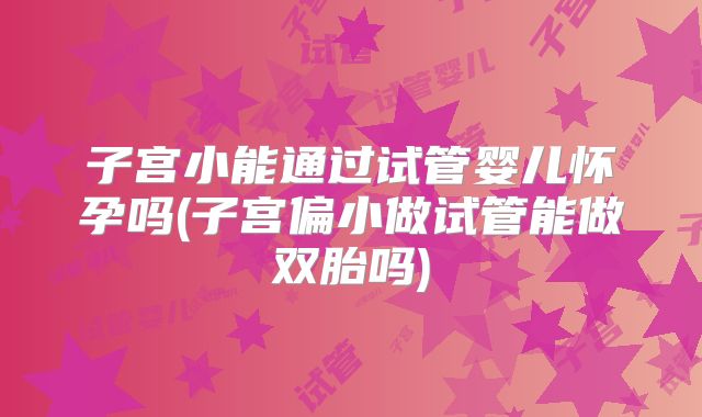 子宫小能通过试管婴儿怀孕吗(子宫偏小做试管能做双胎吗)
