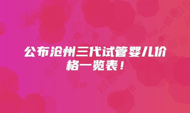 公布沧州三代试管婴儿价格一览表！