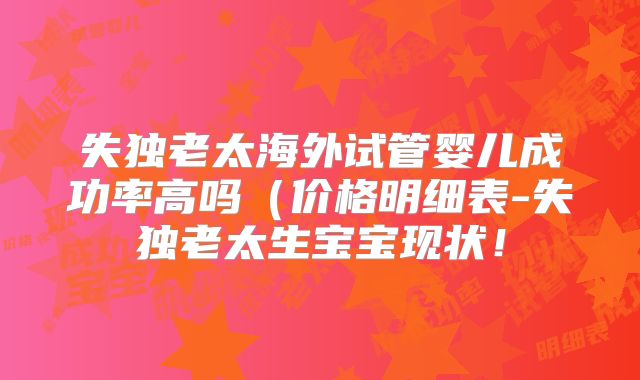 失独老太海外试管婴儿成功率高吗（价格明细表-失独老太生宝宝现状！