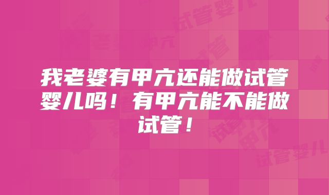 我老婆有甲亢还能做试管婴儿吗!有甲亢能不能做试管!