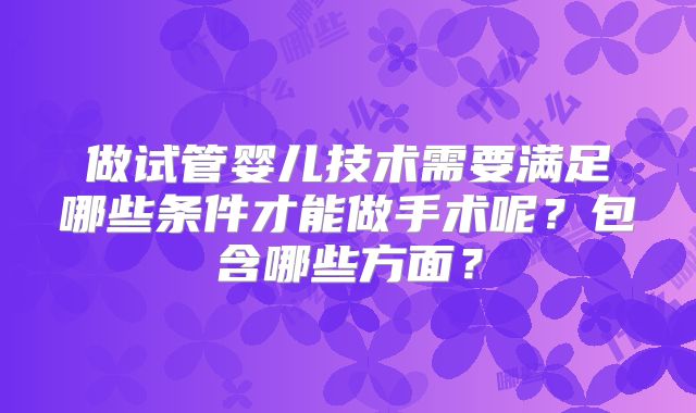 做试管婴儿技术需要满足哪些条件才能做手术呢？包含哪些方面？