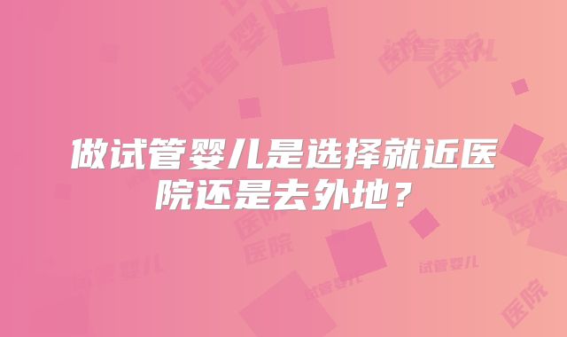 做试管婴儿是选择就近医院还是去外地？