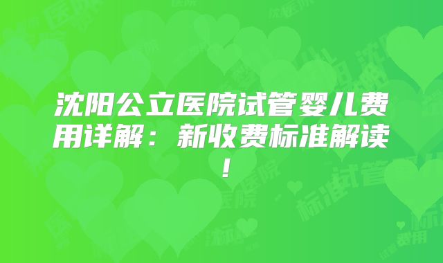 沈阳公立医院试管婴儿费用详解：新收费标准解读！