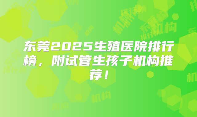 东莞2025生殖医院排行榜，附试管生孩子机构推荐！