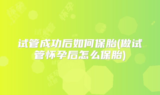试管成功后如何保胎(做试管怀孕后怎么保胎)