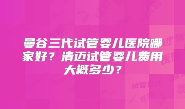 曼谷三代试管婴儿医院哪家好？清迈试管婴儿费用大概多少？