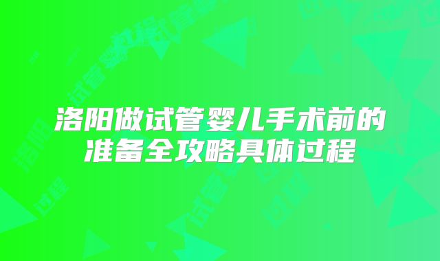 洛阳做试管婴儿手术前的准备全攻略具体过程
