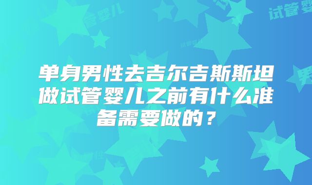 单身男性去吉尔吉斯斯坦做试管婴儿之前有什么准备需要做的？