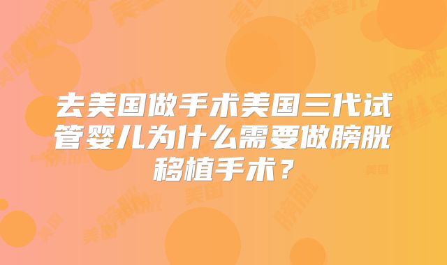 去美国做手术美国三代试管婴儿为什么需要做膀胱移植手术?