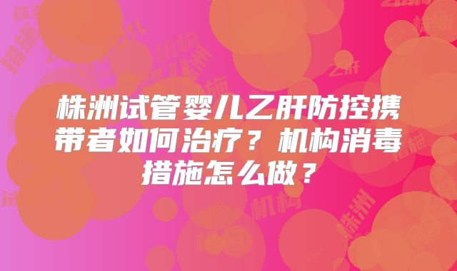 株洲试管婴儿乙肝防控携带者如何治疗？机构消毒措施怎么做？