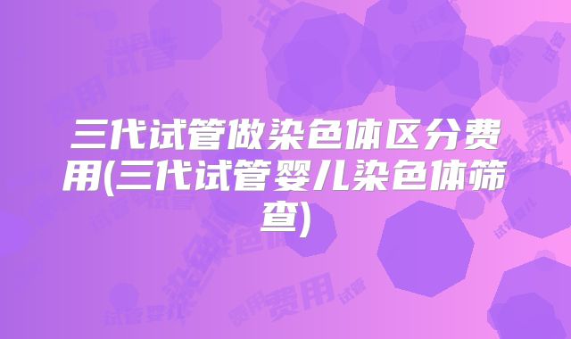 三代试管做染色体区分费用(三代试管婴儿染色体筛查)