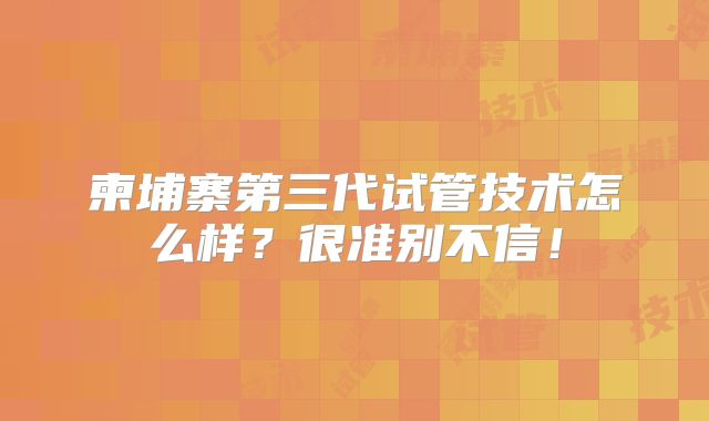 柬埔寨第三代试管技术怎么样？很准别不信！