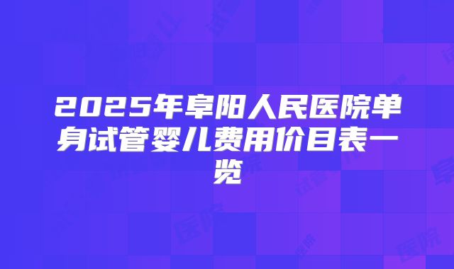 2025年阜阳人民医院单身试管婴儿费用价目表一览