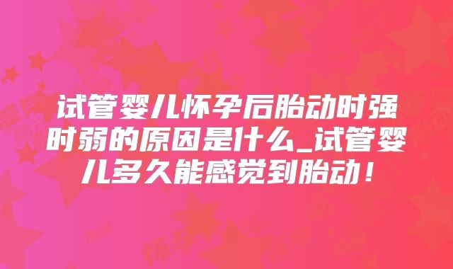 试管婴儿怀孕后胎动时强时弱的原因是什么_试管婴儿多久能感觉到胎动！